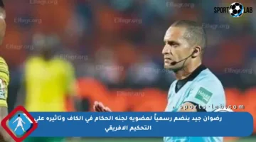 رضوان جيد ينضم رسمياً لعضوية لجنة الحكام في الكاف وتأثيره على التحكيم الأفريقي